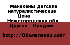 манекены детские натуралистические › Цена ­ 20 680 - Нижегородская обл. Другое » Продам   